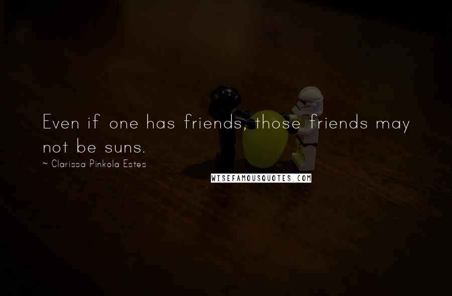 Clarissa Pinkola Estes Quotes: Even if one has friends, those friends may not be suns.