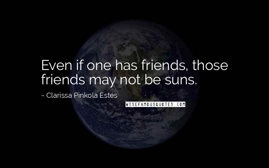 Clarissa Pinkola Estes Quotes: Even if one has friends, those friends may not be suns.
