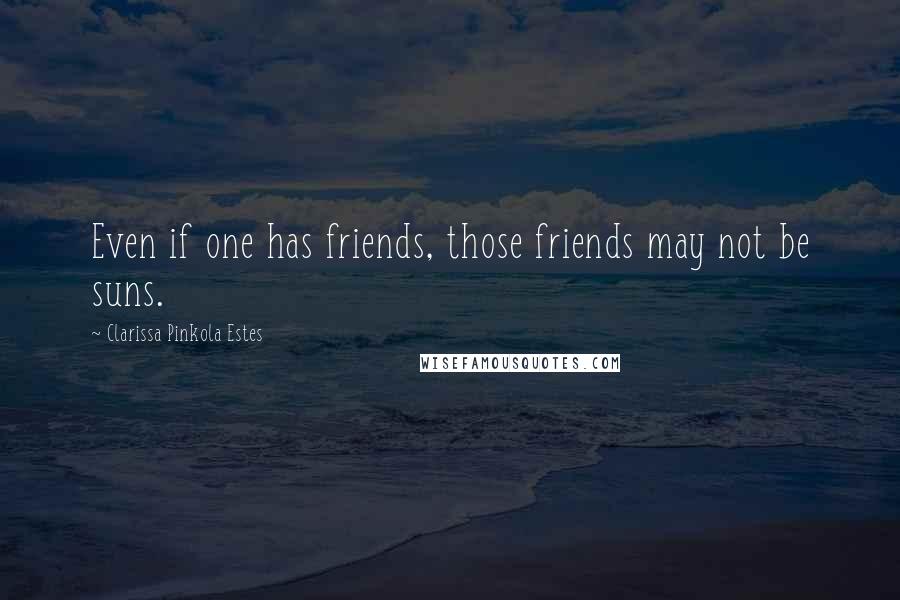 Clarissa Pinkola Estes Quotes: Even if one has friends, those friends may not be suns.