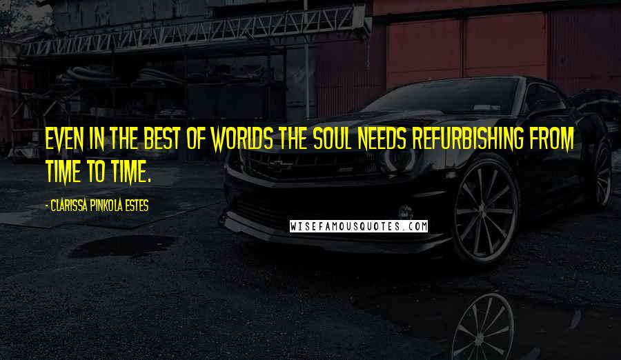 Clarissa Pinkola Estes Quotes: Even in the best of worlds the soul needs refurbishing from time to time.