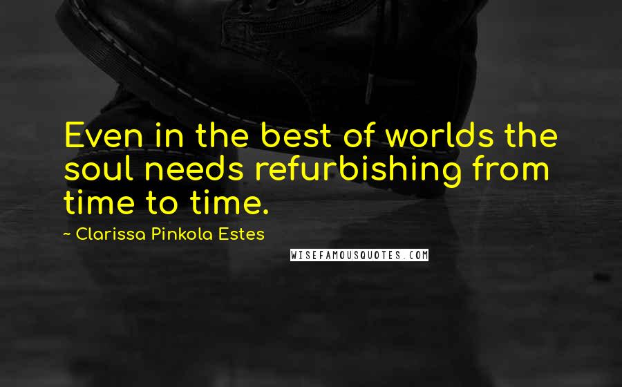 Clarissa Pinkola Estes Quotes: Even in the best of worlds the soul needs refurbishing from time to time.