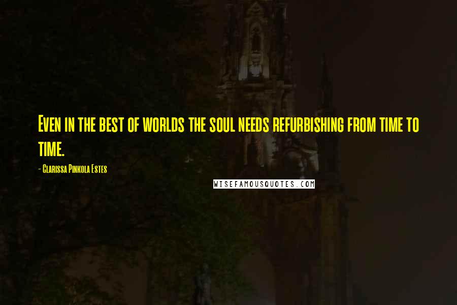 Clarissa Pinkola Estes Quotes: Even in the best of worlds the soul needs refurbishing from time to time.