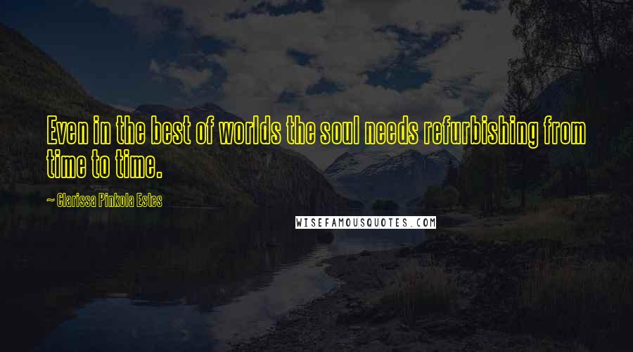 Clarissa Pinkola Estes Quotes: Even in the best of worlds the soul needs refurbishing from time to time.