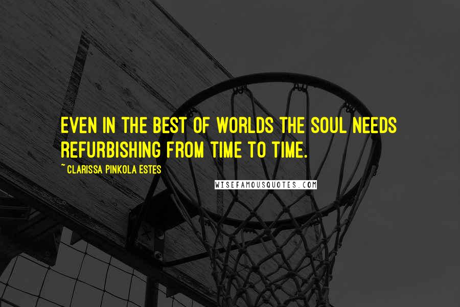 Clarissa Pinkola Estes Quotes: Even in the best of worlds the soul needs refurbishing from time to time.