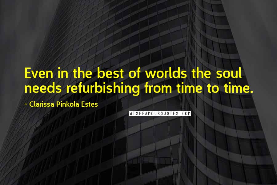 Clarissa Pinkola Estes Quotes: Even in the best of worlds the soul needs refurbishing from time to time.