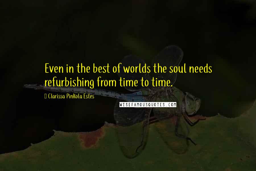 Clarissa Pinkola Estes Quotes: Even in the best of worlds the soul needs refurbishing from time to time.