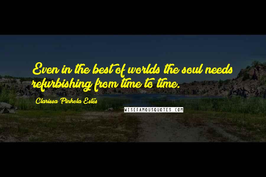 Clarissa Pinkola Estes Quotes: Even in the best of worlds the soul needs refurbishing from time to time.