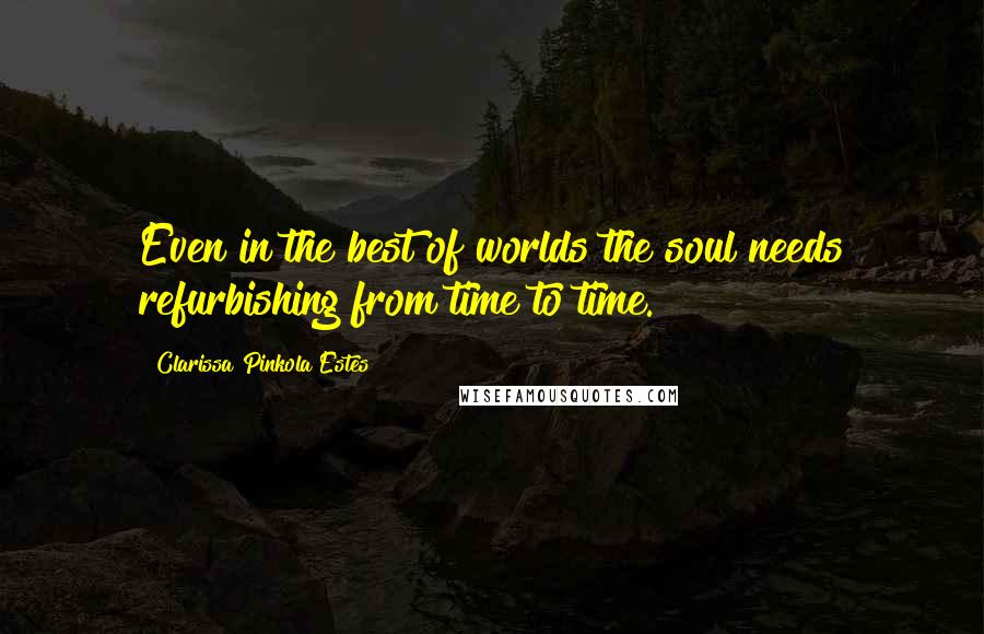 Clarissa Pinkola Estes Quotes: Even in the best of worlds the soul needs refurbishing from time to time.