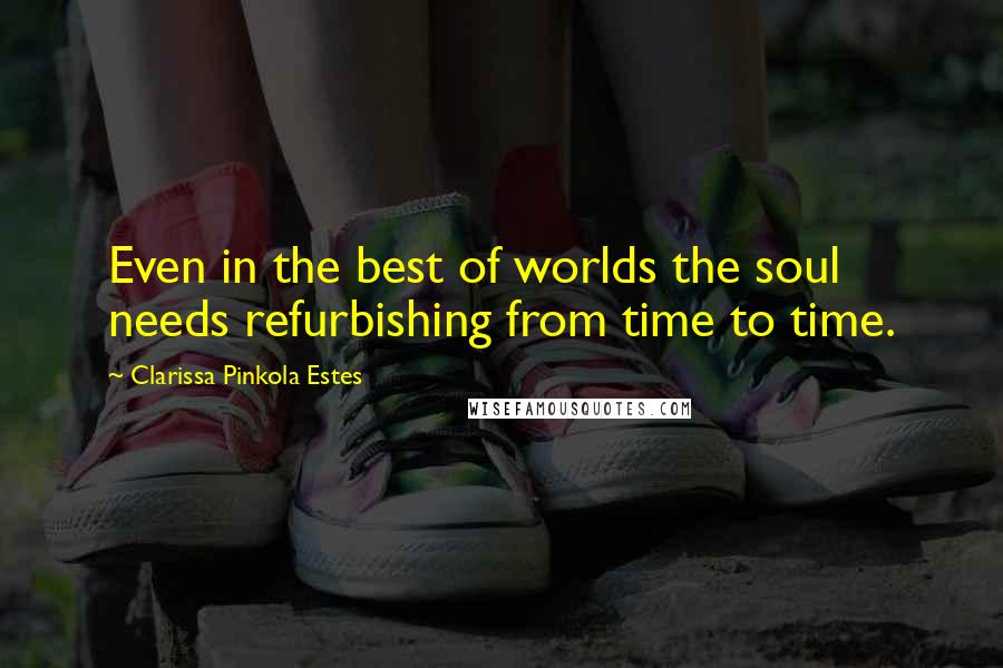 Clarissa Pinkola Estes Quotes: Even in the best of worlds the soul needs refurbishing from time to time.