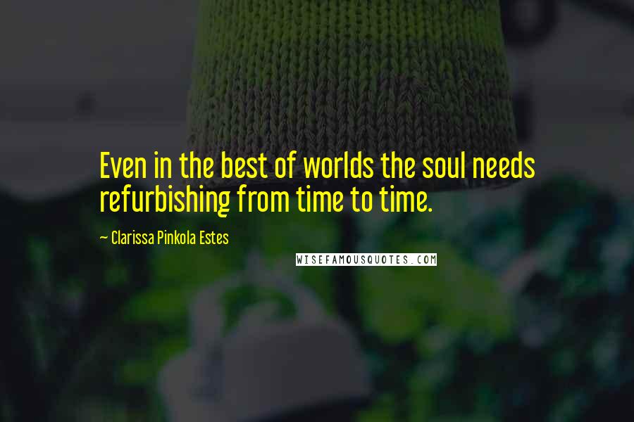 Clarissa Pinkola Estes Quotes: Even in the best of worlds the soul needs refurbishing from time to time.