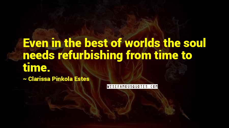 Clarissa Pinkola Estes Quotes: Even in the best of worlds the soul needs refurbishing from time to time.