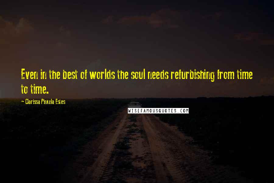 Clarissa Pinkola Estes Quotes: Even in the best of worlds the soul needs refurbishing from time to time.