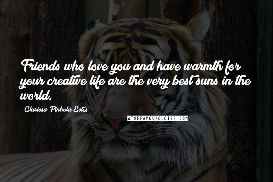 Clarissa Pinkola Estes Quotes: Friends who love you and have warmth for your creative life are the very best suns in the world.