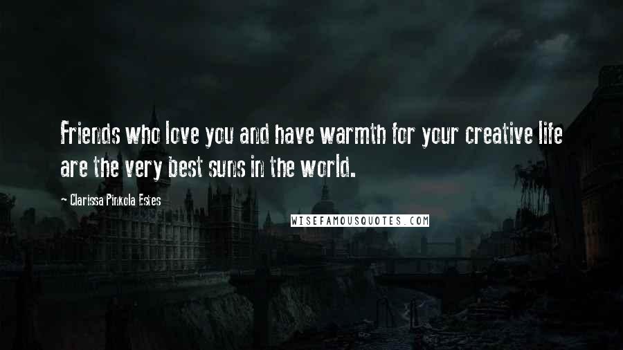 Clarissa Pinkola Estes Quotes: Friends who love you and have warmth for your creative life are the very best suns in the world.