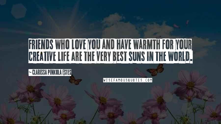 Clarissa Pinkola Estes Quotes: Friends who love you and have warmth for your creative life are the very best suns in the world.