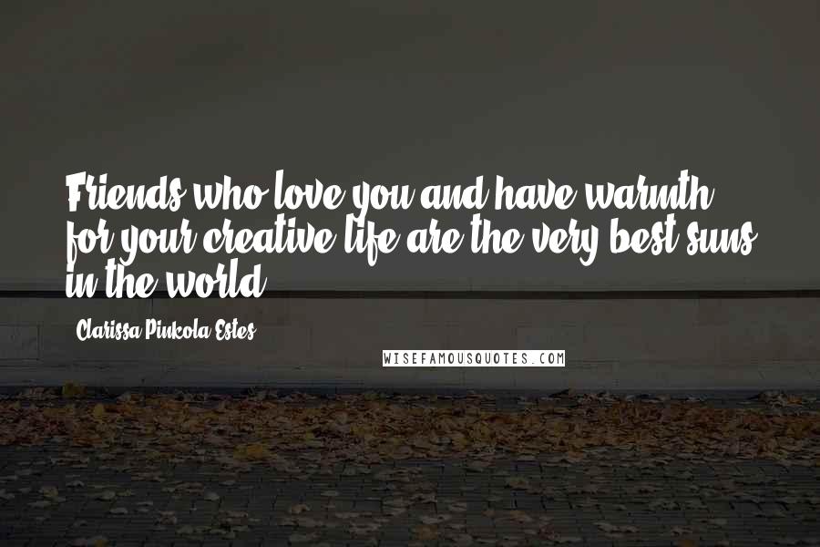 Clarissa Pinkola Estes Quotes: Friends who love you and have warmth for your creative life are the very best suns in the world.