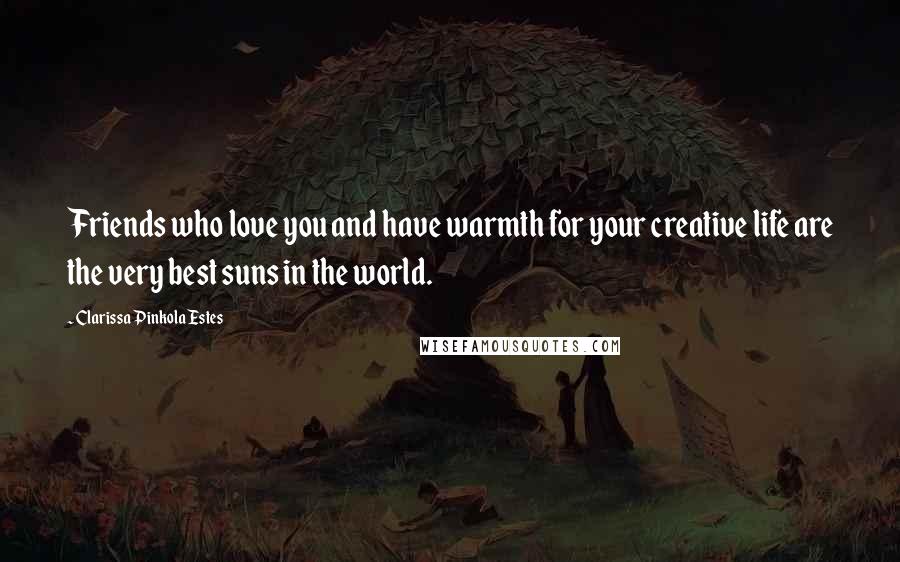 Clarissa Pinkola Estes Quotes: Friends who love you and have warmth for your creative life are the very best suns in the world.