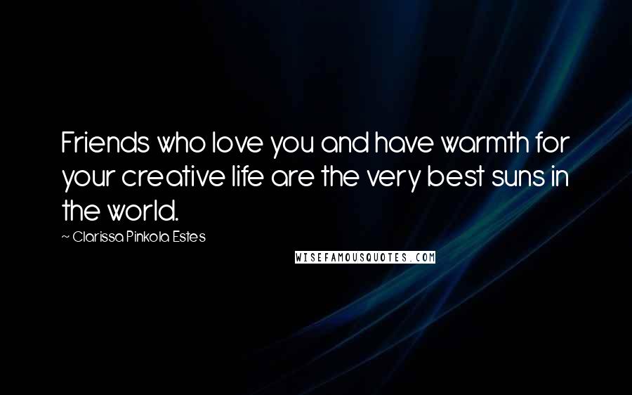 Clarissa Pinkola Estes Quotes: Friends who love you and have warmth for your creative life are the very best suns in the world.