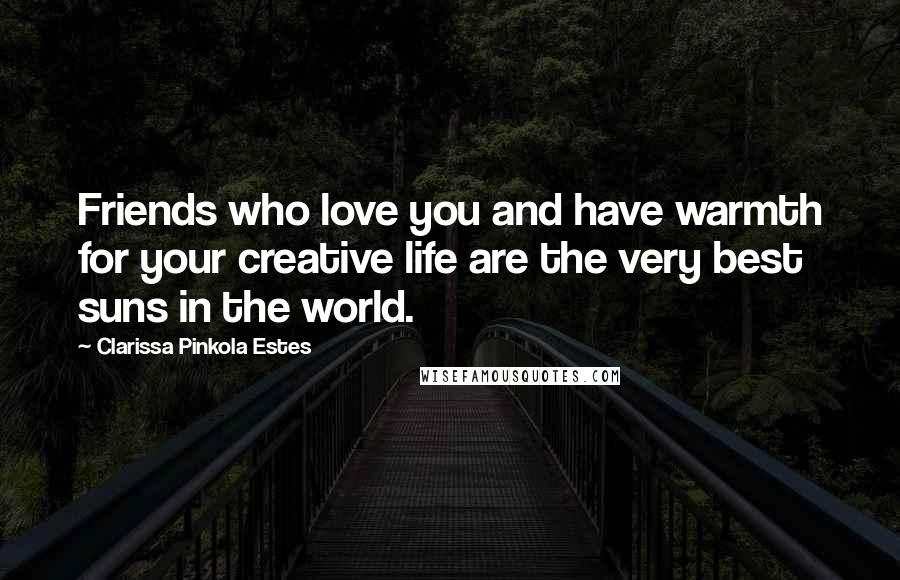 Clarissa Pinkola Estes Quotes: Friends who love you and have warmth for your creative life are the very best suns in the world.