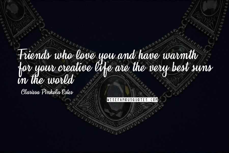 Clarissa Pinkola Estes Quotes: Friends who love you and have warmth for your creative life are the very best suns in the world.