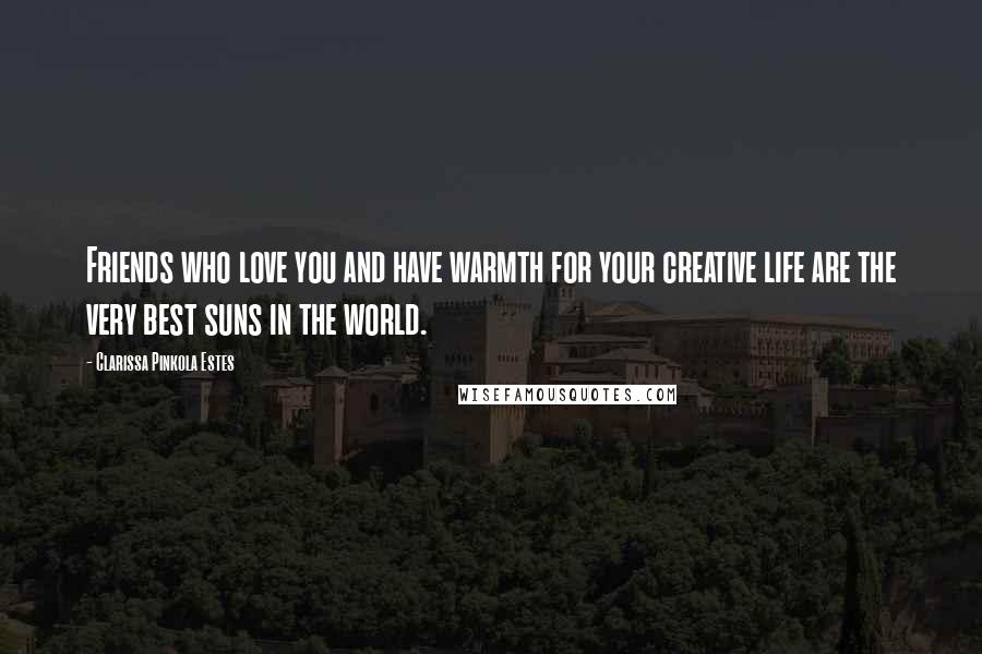 Clarissa Pinkola Estes Quotes: Friends who love you and have warmth for your creative life are the very best suns in the world.