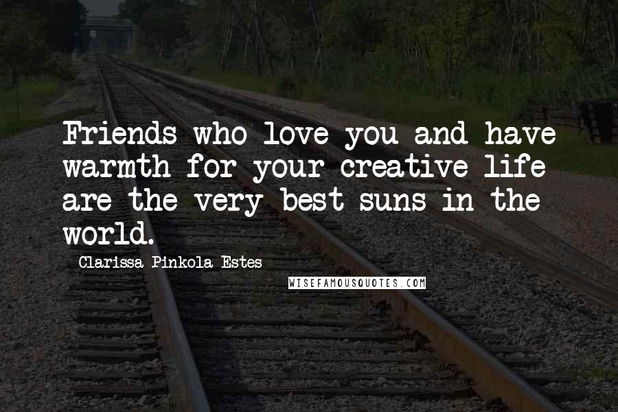 Clarissa Pinkola Estes Quotes: Friends who love you and have warmth for your creative life are the very best suns in the world.