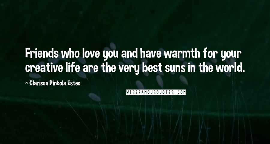 Clarissa Pinkola Estes Quotes: Friends who love you and have warmth for your creative life are the very best suns in the world.