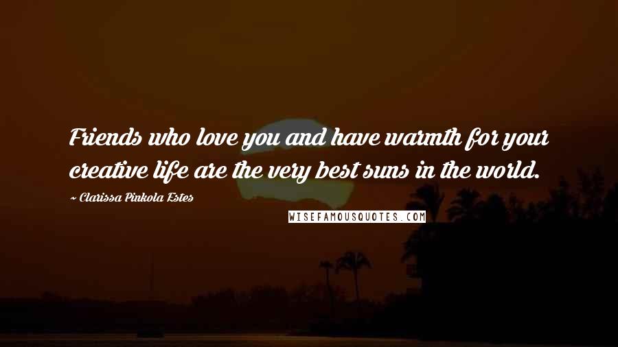 Clarissa Pinkola Estes Quotes: Friends who love you and have warmth for your creative life are the very best suns in the world.