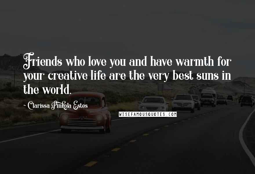 Clarissa Pinkola Estes Quotes: Friends who love you and have warmth for your creative life are the very best suns in the world.