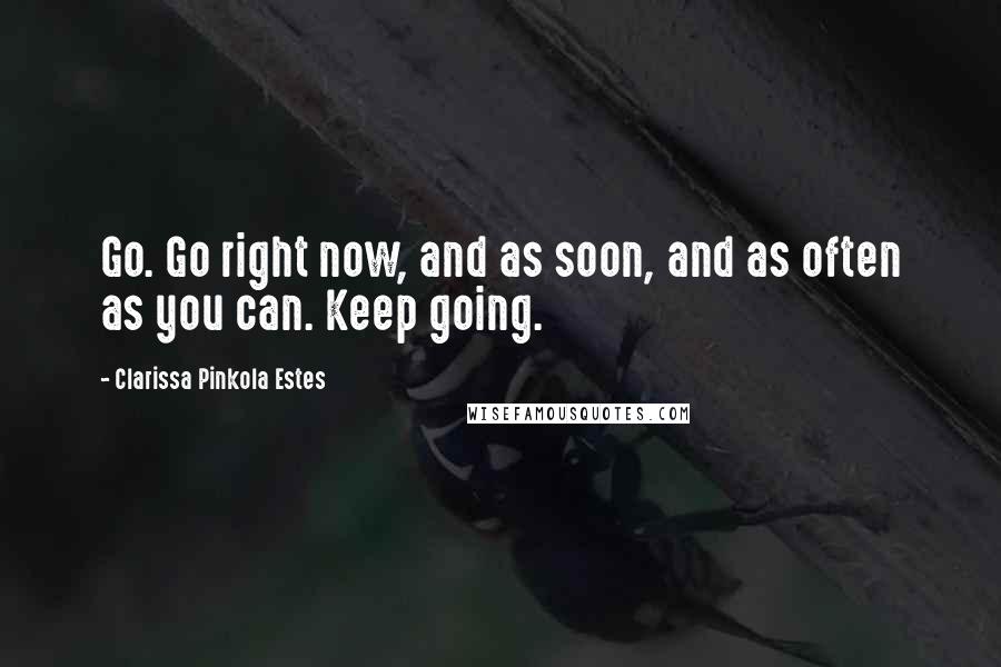 Clarissa Pinkola Estes Quotes: Go. Go right now, and as soon, and as often as you can. Keep going.