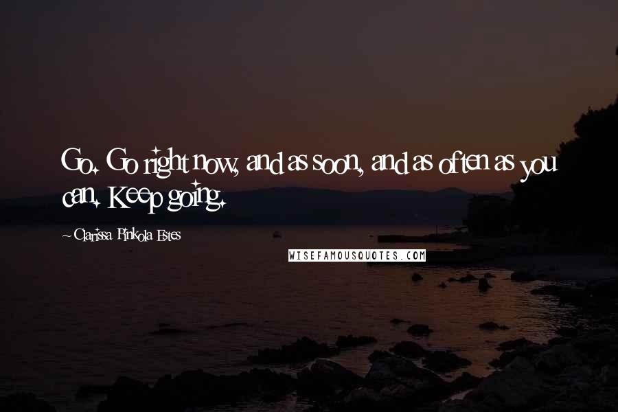 Clarissa Pinkola Estes Quotes: Go. Go right now, and as soon, and as often as you can. Keep going.