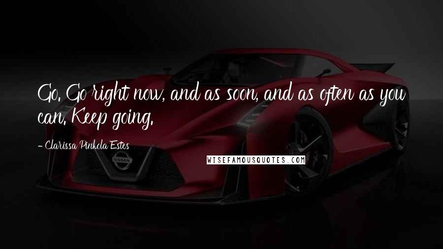 Clarissa Pinkola Estes Quotes: Go. Go right now, and as soon, and as often as you can. Keep going.