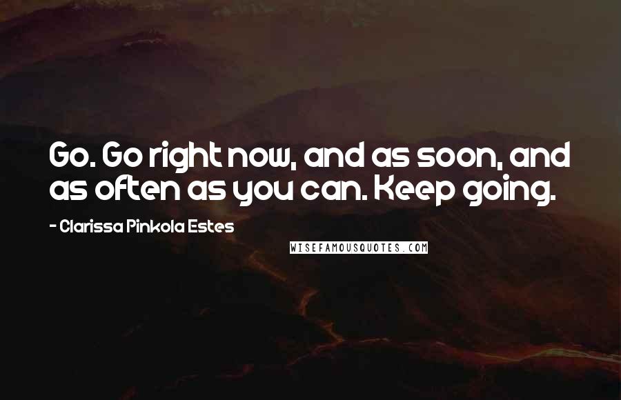 Clarissa Pinkola Estes Quotes: Go. Go right now, and as soon, and as often as you can. Keep going.