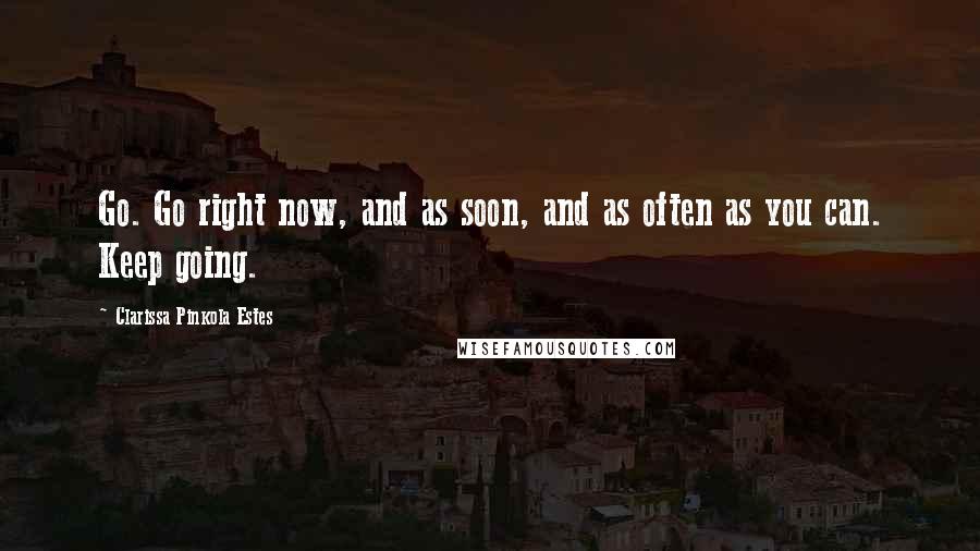 Clarissa Pinkola Estes Quotes: Go. Go right now, and as soon, and as often as you can. Keep going.