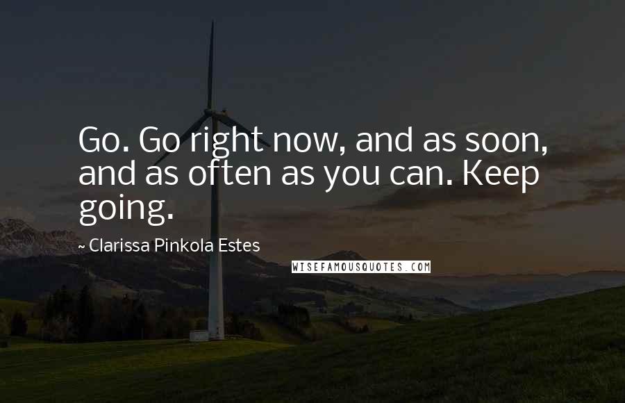 Clarissa Pinkola Estes Quotes: Go. Go right now, and as soon, and as often as you can. Keep going.