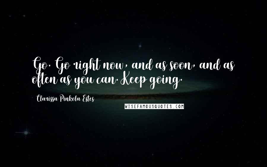 Clarissa Pinkola Estes Quotes: Go. Go right now, and as soon, and as often as you can. Keep going.