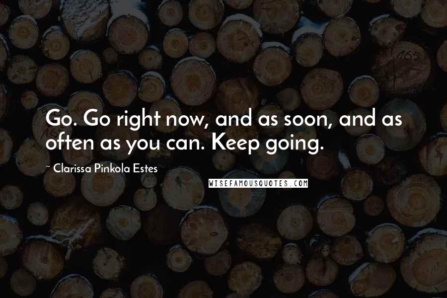 Clarissa Pinkola Estes Quotes: Go. Go right now, and as soon, and as often as you can. Keep going.