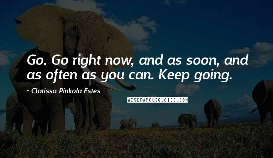 Clarissa Pinkola Estes Quotes: Go. Go right now, and as soon, and as often as you can. Keep going.