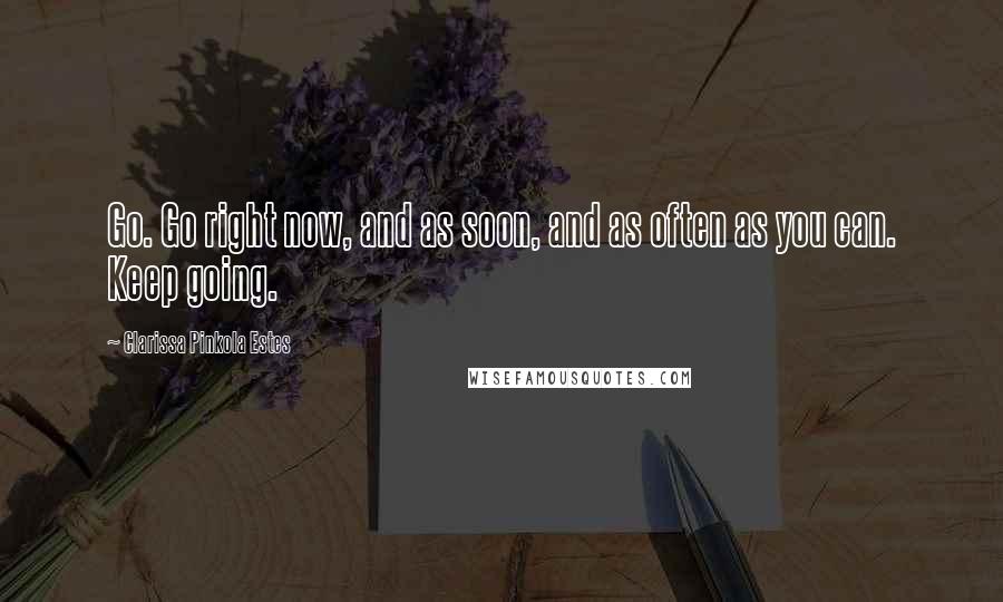 Clarissa Pinkola Estes Quotes: Go. Go right now, and as soon, and as often as you can. Keep going.