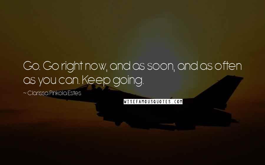 Clarissa Pinkola Estes Quotes: Go. Go right now, and as soon, and as often as you can. Keep going.