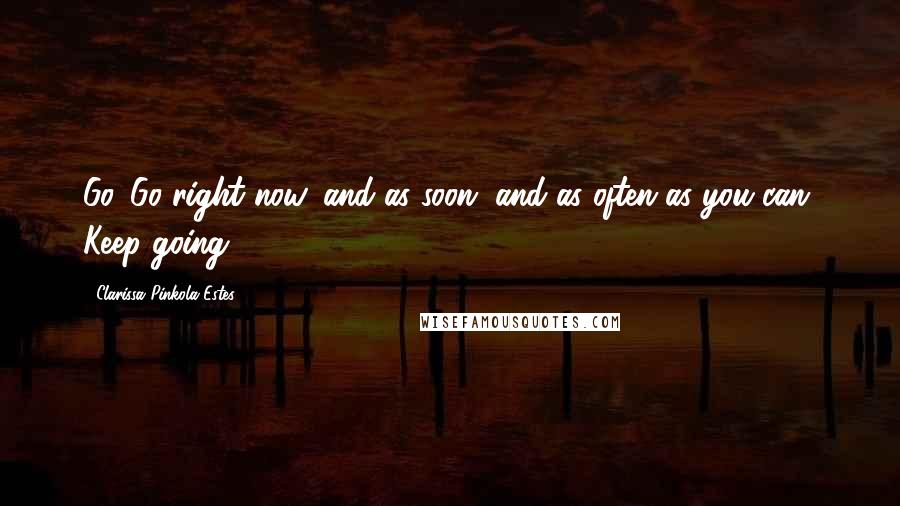 Clarissa Pinkola Estes Quotes: Go. Go right now, and as soon, and as often as you can. Keep going.