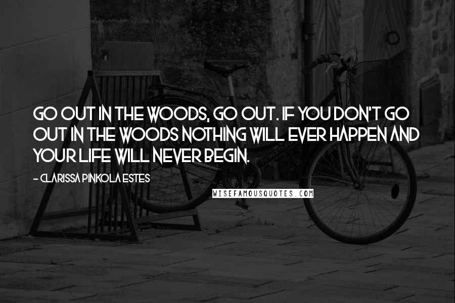 Clarissa Pinkola Estes Quotes: Go out in the woods, go out. If you don't go out in the woods nothing will ever happen and your life will never begin.