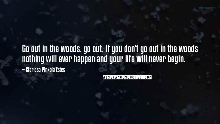Clarissa Pinkola Estes Quotes: Go out in the woods, go out. If you don't go out in the woods nothing will ever happen and your life will never begin.