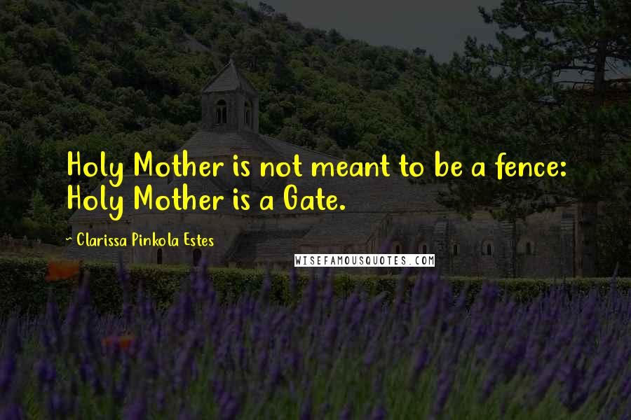 Clarissa Pinkola Estes Quotes: Holy Mother is not meant to be a fence: Holy Mother is a Gate.