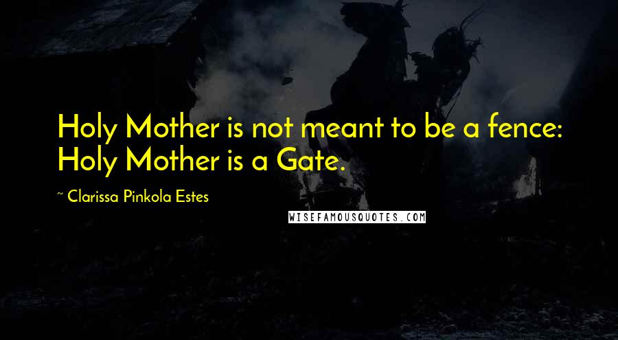 Clarissa Pinkola Estes Quotes: Holy Mother is not meant to be a fence: Holy Mother is a Gate.