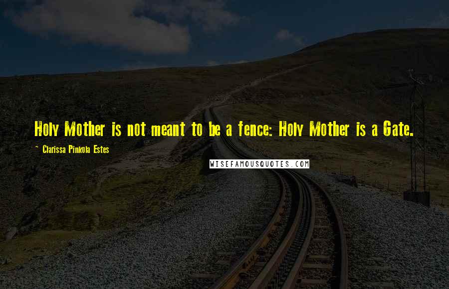 Clarissa Pinkola Estes Quotes: Holy Mother is not meant to be a fence: Holy Mother is a Gate.