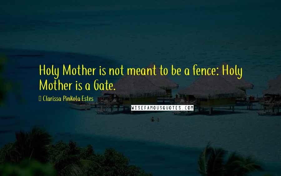 Clarissa Pinkola Estes Quotes: Holy Mother is not meant to be a fence: Holy Mother is a Gate.