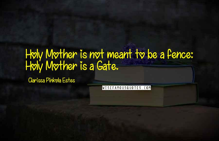 Clarissa Pinkola Estes Quotes: Holy Mother is not meant to be a fence: Holy Mother is a Gate.