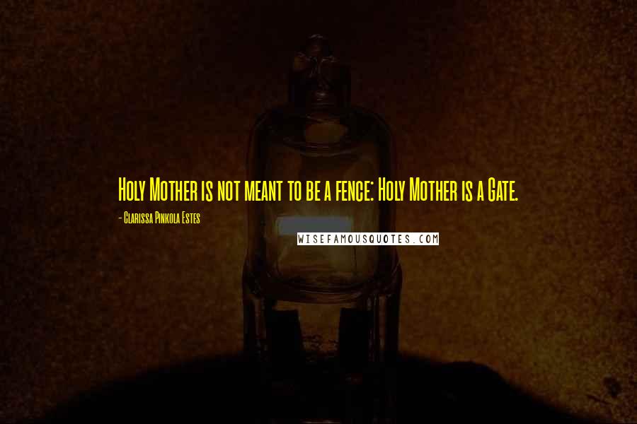 Clarissa Pinkola Estes Quotes: Holy Mother is not meant to be a fence: Holy Mother is a Gate.