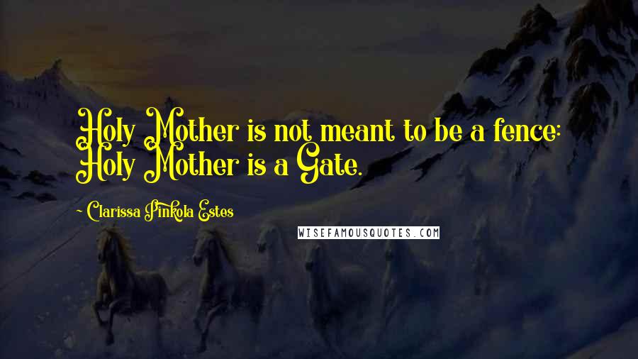 Clarissa Pinkola Estes Quotes: Holy Mother is not meant to be a fence: Holy Mother is a Gate.